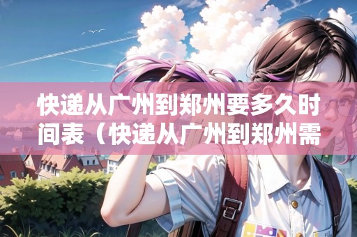 快遞從廣州到鄭州要多久時(shí)間表（快遞從廣州到鄭州需要多長(zhǎng)時(shí)間）