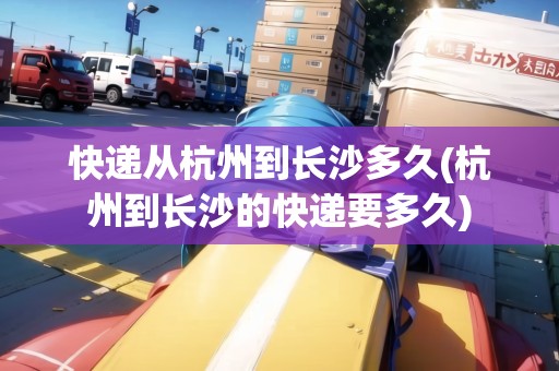 快遞從杭州到長沙多久(杭州到長沙的快遞要多久) 快遞從杭州到長沙多久(杭州到長沙的快遞要多久)