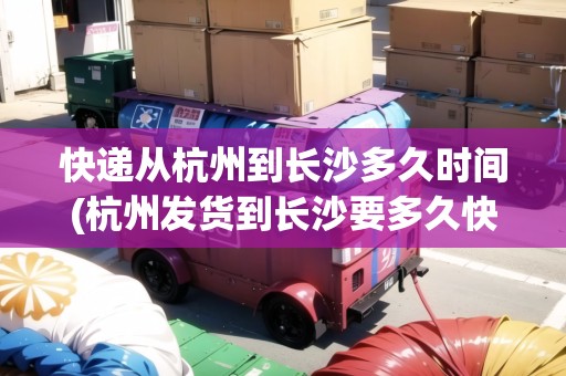 快遞從杭州到長沙多久時間(杭州發(fā)貨到長沙要多久快遞) 快遞從杭州到長沙多久時間(杭州發(fā)貨到長沙要多久快遞)