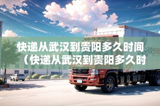 快遞從武漢到貴陽多久時間（快遞從武漢到貴陽多久時間能到）