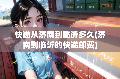 快遞從濟(jì)南到臨沂多久(濟(jì)南到臨沂的快遞郵費(fèi)) 快遞從濟(jì)南到臨沂多久(濟(jì)南到臨沂的快遞郵費(fèi))