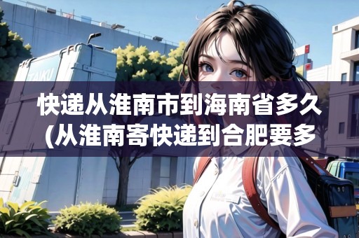 快遞從淮南市到海南省多久(從淮南寄快遞到合肥要多少錢) 快遞從淮南市到海南省多久(從淮南寄快遞到合肥要多少錢)