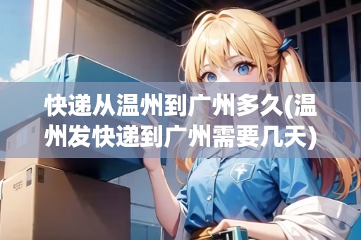 快遞從溫州到廣州多久(溫州發(fā)快遞到廣州需要幾天) 快遞從溫州到廣州多久(溫州發(fā)快遞到廣州需要幾天)