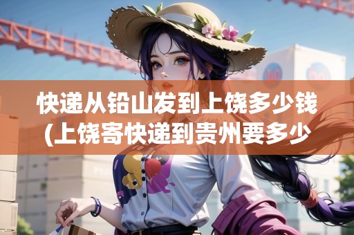 快遞從鉛山發(fā)到上饒多少錢(上饒寄快遞到貴州要多少錢一斤) 快遞從鉛山發(fā)到上饒多少錢(上饒寄快遞到貴州要多少錢一斤)