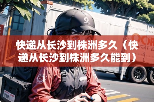 快遞從長(zhǎng)沙到株洲多久（快遞從長(zhǎng)沙到株洲多久能到）