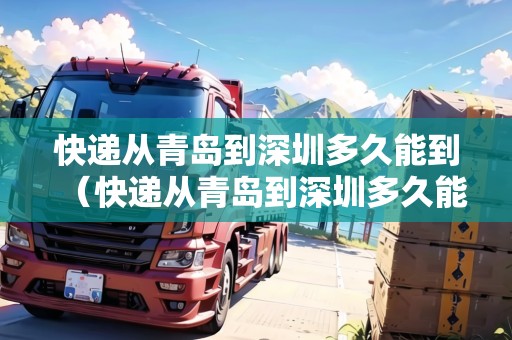 快遞從青島到深圳多久能到（快遞從青島到深圳多久能到貨）