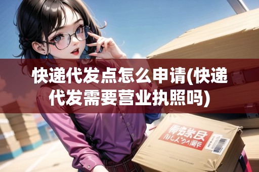 快遞代發(fā)點怎么申請(快遞代發(fā)需要營業(yè)執(zhí)照嗎) 快遞代發(fā)點怎么申請(快遞代發(fā)需要營業(yè)執(zhí)照嗎)