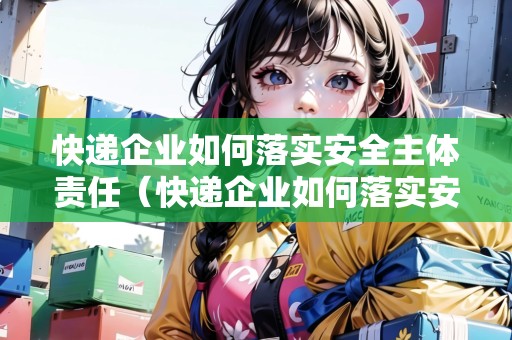 快遞企業(yè)如何落實安全主體責任（快遞企業(yè)如何落實安全主體責任工作）