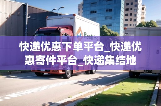 快遞優(yōu)惠下單平臺_快遞優(yōu)惠寄件平臺_快遞集結(jié)地