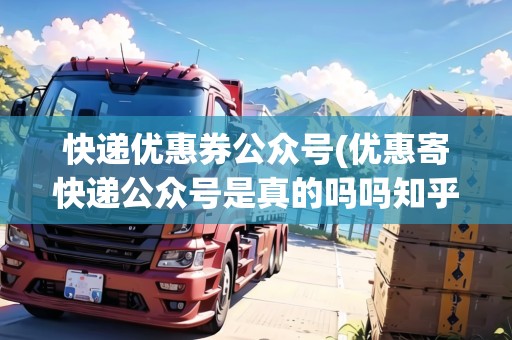快遞優(yōu)惠券公眾號(hào)(優(yōu)惠寄快遞公眾號(hào)是真的嗎嗎知乎)