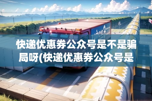 快遞優(yōu)惠券公眾號(hào)是不是騙局呀(快遞優(yōu)惠券公眾號(hào)是不是騙局)