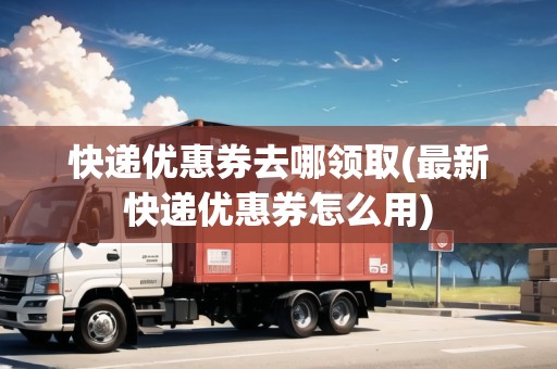 快遞優(yōu)惠券去哪領(lǐng)取(最新快遞優(yōu)惠券怎么用)