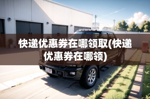 快遞優(yōu)惠券在哪領(lǐng)取(快遞優(yōu)惠券在哪領(lǐng))