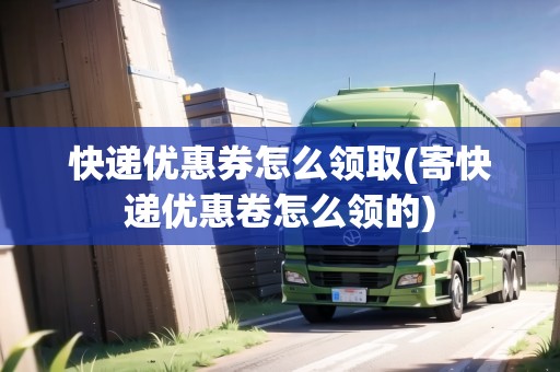 快遞優(yōu)惠券怎么領取(寄快遞優(yōu)惠卷怎么領的)