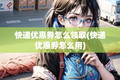 快遞優(yōu)惠券怎么領取(快遞優(yōu)惠券怎么用)