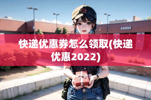 快遞優(yōu)惠券怎么領(lǐng)取(快遞優(yōu)惠2022)