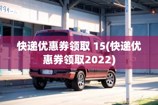 快遞優(yōu)惠券領(lǐng)取 15(快遞優(yōu)惠券領(lǐng)取2022)