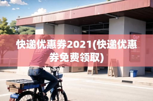 快遞優(yōu)惠券2021(快遞優(yōu)惠券免費(fèi)領(lǐng)取)