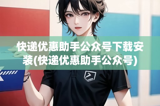 快遞優(yōu)惠助手公眾號下載安裝(快遞優(yōu)惠助手公眾號)