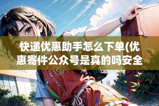 快遞優(yōu)惠助手怎么下單(優(yōu)惠寄件公眾號(hào)是真的嗎安全嗎)