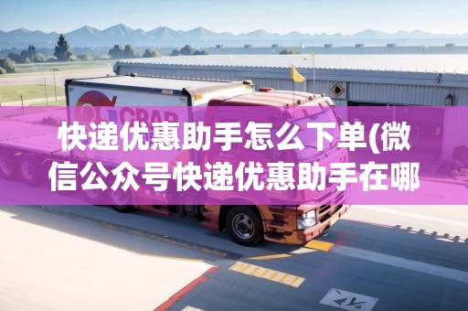 快遞優(yōu)惠助手怎么下單(微信公眾號快遞優(yōu)惠助手在哪) 快遞優(yōu)惠助手怎么下單(微信公眾號快遞優(yōu)惠助手在哪)