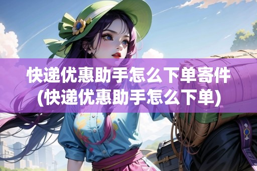 快遞優(yōu)惠助手怎么下單寄件(快遞優(yōu)惠助手怎么下單)