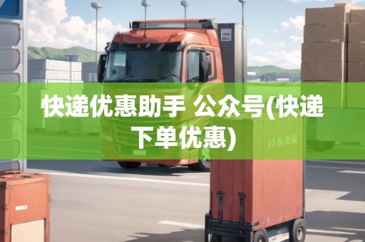 快遞優(yōu)惠助手 公眾號(快遞下單優(yōu)惠)