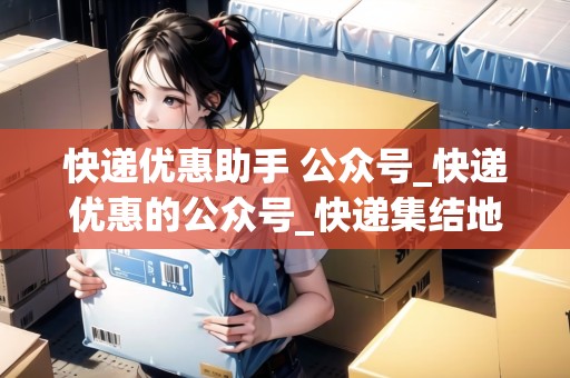 快遞優(yōu)惠助手 公眾號(hào)_快遞優(yōu)惠的公眾號(hào)_快遞集結(jié)地