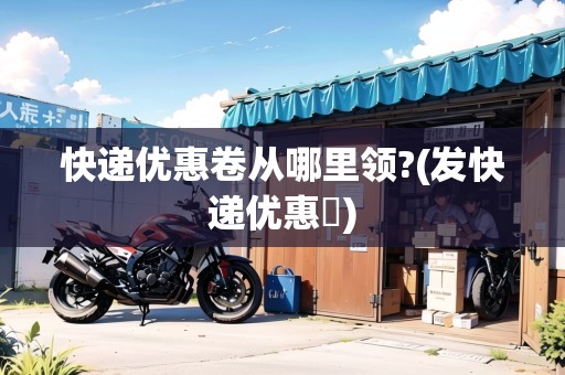 快遞優(yōu)惠卷從哪里領(lǐng)?(發(fā)快遞優(yōu)惠劵)