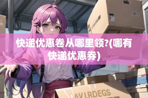 快遞優(yōu)惠卷從哪里領(lǐng)?(哪有快遞優(yōu)惠券)