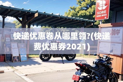 快遞優(yōu)惠卷從哪里領(lǐng)?(快遞費(fèi)優(yōu)惠券2021)