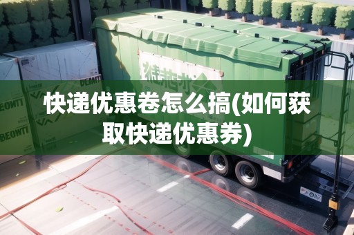 快遞優(yōu)惠卷怎么搞(如何獲取快遞優(yōu)惠券)