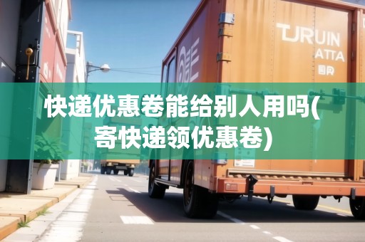 快遞優(yōu)惠卷能給別人用嗎(寄快遞領(lǐng)優(yōu)惠卷) 快遞優(yōu)惠卷能給別人用嗎(寄快遞領(lǐng)優(yōu)惠卷)