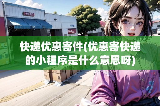 快遞優(yōu)惠寄件(優(yōu)惠寄快遞的小程序是什么意思呀)