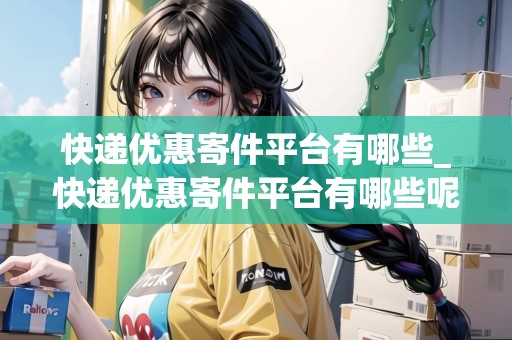 快遞優(yōu)惠寄件平臺有哪些_快遞優(yōu)惠寄件平臺有哪些呢圖片和視頻_快遞集結(jié)地 快遞優(yōu)惠寄件平臺有哪些_快遞優(yōu)惠寄件平臺有哪些呢圖片和視頻_快遞集結(jié)地