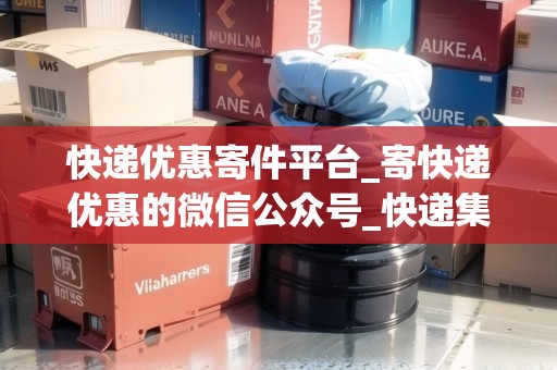 快遞優(yōu)惠寄件平臺(tái)_寄快遞優(yōu)惠的微信公眾號(hào)_快遞集結(jié)地