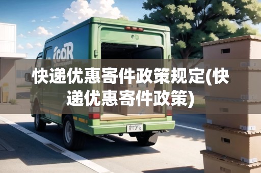 快遞優(yōu)惠寄件政策規(guī)定(快遞優(yōu)惠寄件政策)