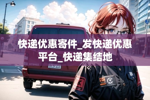 快遞優(yōu)惠寄件_發(fā)快遞優(yōu)惠平臺(tái)_快遞集結(jié)地 快遞優(yōu)惠寄件_發(fā)快遞優(yōu)惠平臺(tái)_快遞集結(jié)地