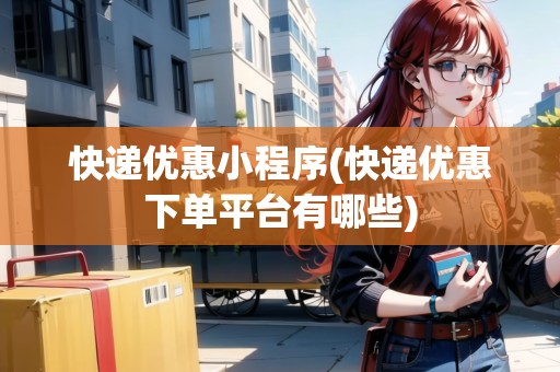 快遞優(yōu)惠小程序(快遞優(yōu)惠下單平臺(tái)有哪些)