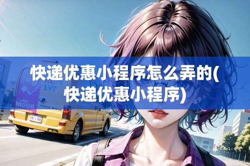 快遞優(yōu)惠小程序怎么弄的(快遞優(yōu)惠小程序)