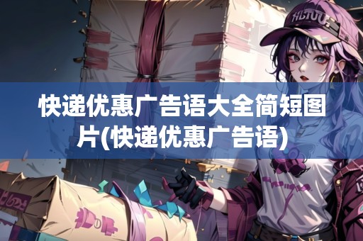 快遞優(yōu)惠廣告語大全簡短圖片(快遞優(yōu)惠廣告語)