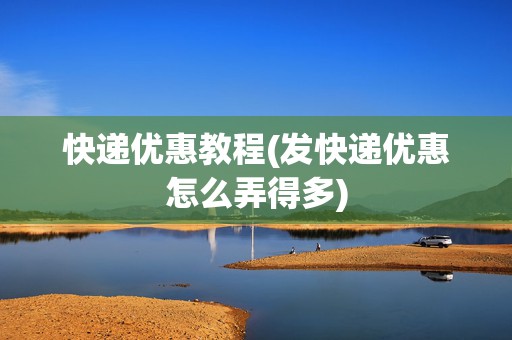 快遞優(yōu)惠教程(發(fā)快遞優(yōu)惠怎么弄得多)