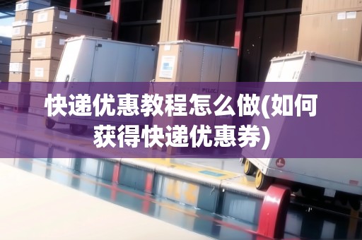 快遞優(yōu)惠教程怎么做(如何獲得快遞優(yōu)惠券)