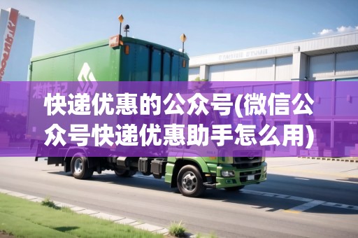 快遞優(yōu)惠的公眾號(hào)(微信公眾號(hào)快遞優(yōu)惠助手怎么用) 快遞優(yōu)惠的公眾號(hào)(微信公眾號(hào)快遞優(yōu)惠助手怎么用)