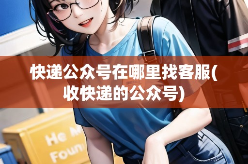 快遞公眾號在哪里找客服(收快遞的公眾號)