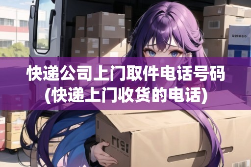 快遞公司上門取件電話號(hào)碼(快遞上門收貨的電話)