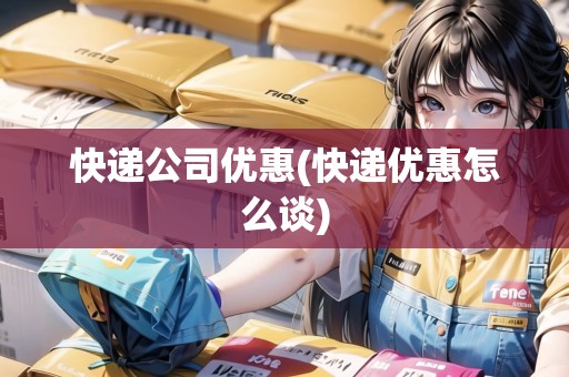 快遞公司優(yōu)惠(快遞優(yōu)惠怎么談)