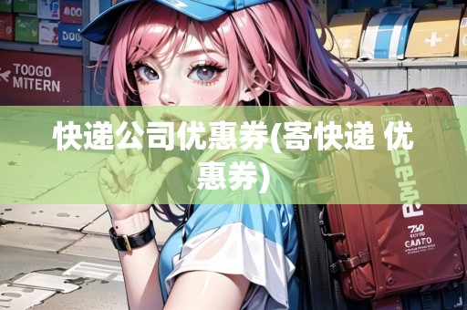 快遞公司優(yōu)惠券(寄快遞 優(yōu)惠券)
