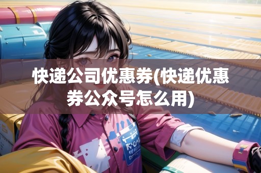 快遞公司優(yōu)惠券(快遞優(yōu)惠券公眾號(hào)怎么用) 快遞公司優(yōu)惠券(快遞優(yōu)惠券公眾號(hào)怎么用)