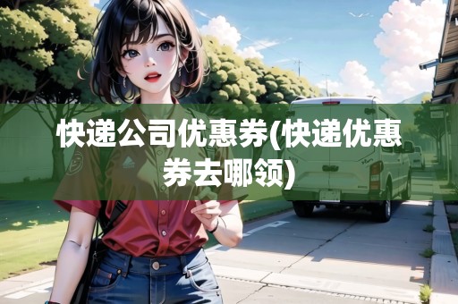 快遞公司優(yōu)惠券(快遞優(yōu)惠券去哪領(lǐng))